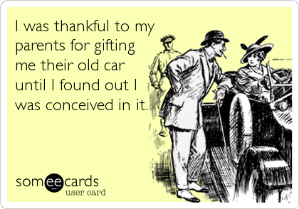 I was thankful to my
parents for gifting
me their old car
until I found out I
was conceived in it.