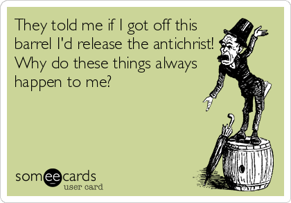 They told me if I got off this
barrel I'd release the antichrist!
Why do these things always
happen to me?