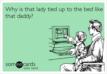 Why is that lady tied up to the bed like
that daddy?