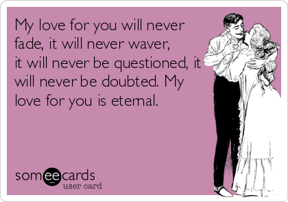 My love for you will never
fade, it will never waver, 
it will never be questioned, it
will never be doubted. My
love for you is eternal.