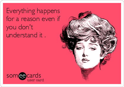 Everything happens
for a reason even if
you don't
understand it .