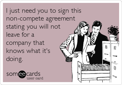 I just need you to sign this
non-compete agreement
stating you will not
leave for a
company that
knows what it's
doing.