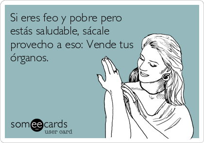 Si eres feo y pobre pero
estás saludable, sácale
provecho a eso: Vende tus
órganos.