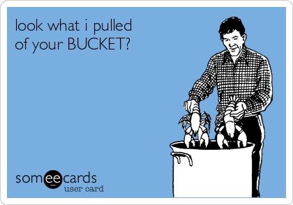 look what i pulled 
of your BUCKET?