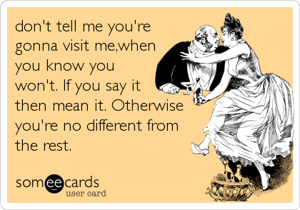 don't tell me you're
gonna visit me,when
you know you
won't. If you say it
then mean it. Otherwise
you're no different from
the rest.