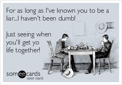 For as long as I've known you to be a
liar...I haven't been dumb!

Just seeing when
you'll get yo
life together!