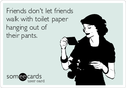 Friends don't let friends
walk with toilet paper
hanging out of
their pants.