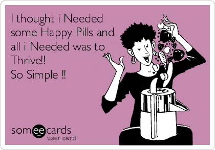 I thought i Needed
some Happy Pills and
all i Needed was to 
Thrive!!
So Simple !!