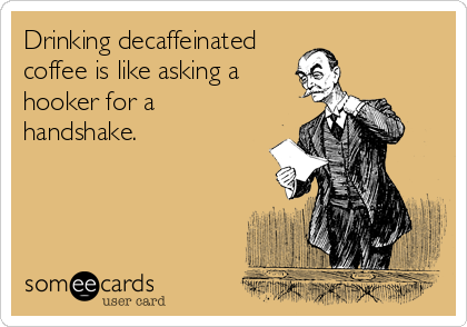 Drinking decaffeinated
coffee is like asking a
hooker for a
handshake.