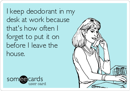 I keep deodorant in my
desk at work because
that's how often I
forget to put it on
before I leave the
house.