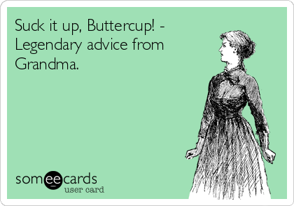 Suck it up, Buttercup! -
Legendary advice from
Grandma.