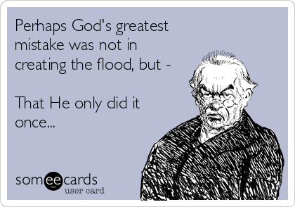 Perhaps God's greatest
mistake was not in
creating the flood, but -

That He only did it
once...