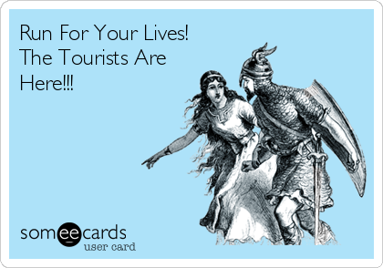 Run For Your Lives!
The Tourists Are 
Here!!!