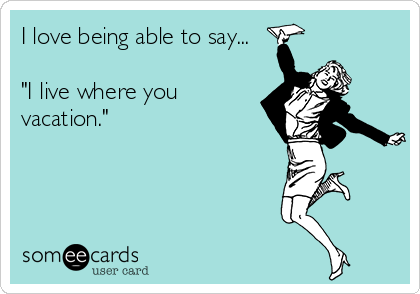 I love being able to say...

"I live where you
vacation."