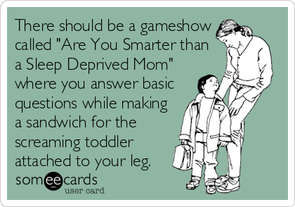 There should be a gameshow
called "Are You Smarter than
a Sleep Deprived Mom"
where you answer basic
questions while making
a sandwich for the
screaming toddler
attached to your leg.