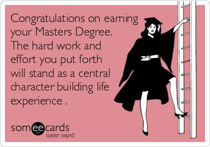 Congratulations on earning
your Masters Degree.
The hard work and
effort you put forth
will stand as a central
character building life
experience .