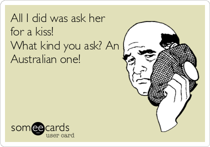 All I did was ask her
for a kiss!
What kind you ask? An
Australian one!