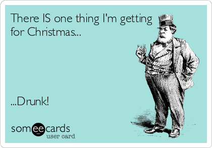 There IS one thing I'm getting
for Christmas...




...Drunk!