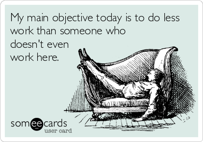 My main objective today is to do less
work than someone who
doesn't even
work here.