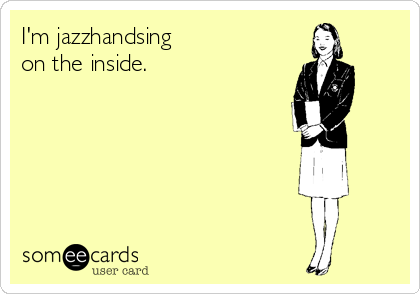 I'm jazzhandsing 
on the inside.