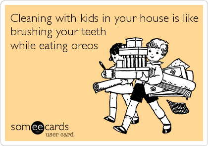 Cleaning with kids in your house is like
brushing your teeth
while eating oreos