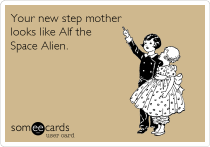 Your new step mother
looks like Alf the 
Space Alien.