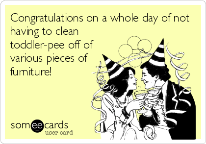 Congratulations on a whole day of not
having to clean
toddler-pee off of
various pieces of
furniture!