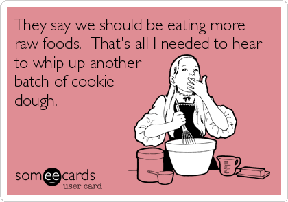 They say we should be eating more
raw foods.  That's all I needed to hear
to whip up another
batch of cookie
dough.