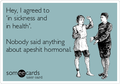 Hey, I agreed to
'in sickness and
in health'.

Nobody said anything
about apeshit hormonal.