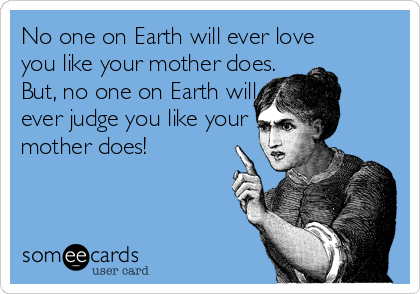 No one on Earth will ever love
you like your mother does.
But, no one on Earth will
ever judge you like your
mother does!