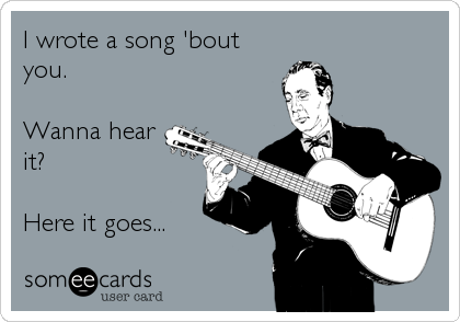 I wrote a song 'bout
you.

Wanna hear
it?

Here it goes...