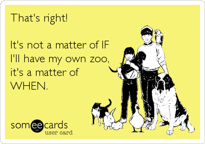 That's right! 

It's not a matter of IF
I'll have my own zoo,
it's a matter of
WHEN.