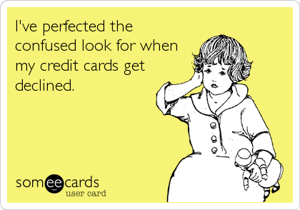 I've perfected the
confused look for when
my credit cards get
declined.