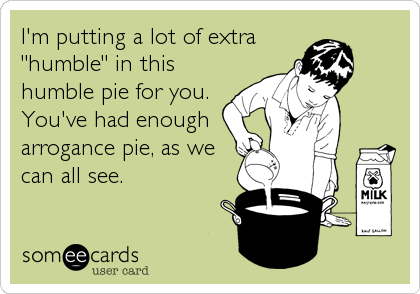 I'm putting a lot of extra
"humble" in this
humble pie for you.
You've had enough
arrogance pie, as we
can all see.