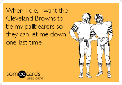 When I die, I want the
Cleveland Browns to
be my pallbearers so
they can let me down
one last time.