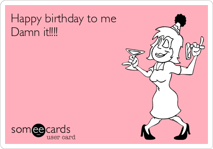 Happy birthday to me
Damn it!!!!