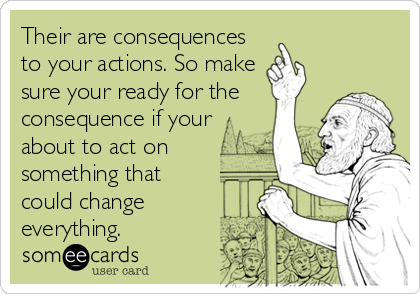 Their are consequences
to your actions. So make
sure your ready for the
consequence if your
about to act on
something that
could change<br 