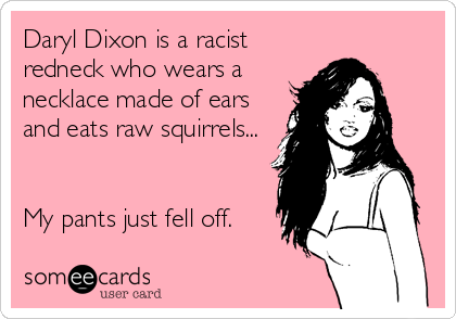 Daryl Dixon is a racist
redneck who wears a
necklace made of ears
and eats raw squirrels...


My pants just fell off.