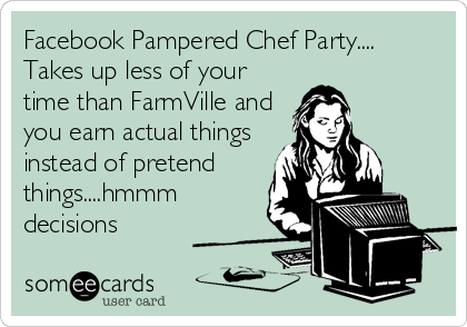 Facebook Pampered Chef Party....
Takes up less of your
time than FarmVille and
you earn actual things
instead of pretend
things....hmmm
decisions