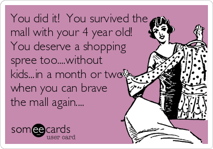 You did it!  You survived the
mall with your 4 year old!
You deserve a shopping
spree too....without
kids...in a month or two
when you can brave
the mall again....