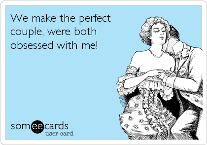 We make the perfect
couple, were both
obsessed with me!