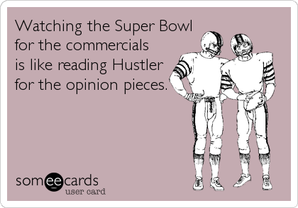 Watching the Super Bowl
for the commercials
is like reading Hustler
for the opinion pieces.