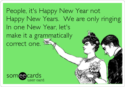 People, it's Happy New Year not
Happy New Years.  We are only ringing
In one New Year, let's
make it a grammatically
correct one.