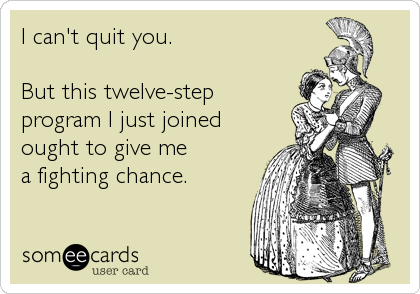 I can't quit you.

But this twelve-step
program I just joined
ought to give me
a fighting chance.