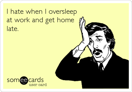 I hate when I oversleep
at work and get home
late.