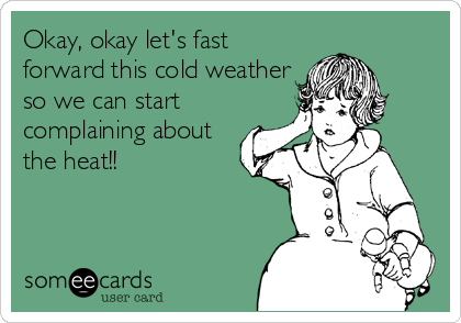 Okay, okay let's fast
forward this cold weather
so we can start
complaining about
the heat!!