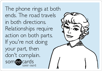 The phone rings at both
ends. The road travels
in both directions.
Relationships require 
action on both parts.
If you're not doing
your part, then
don't complain.