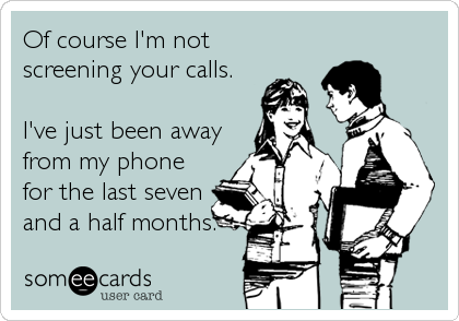 Of course I'm not 
screening your calls.

I've just been away
from my phone
for the last seven
and a half months.