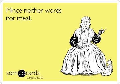 Mince neither words 
nor meat.