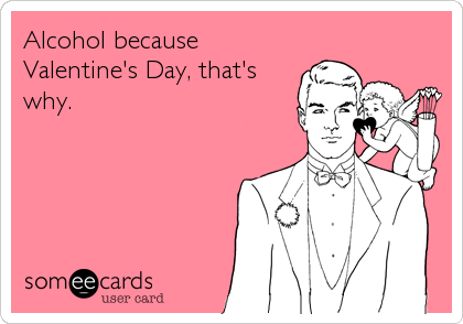 Alcohol because
Valentine's Day, that's
why.